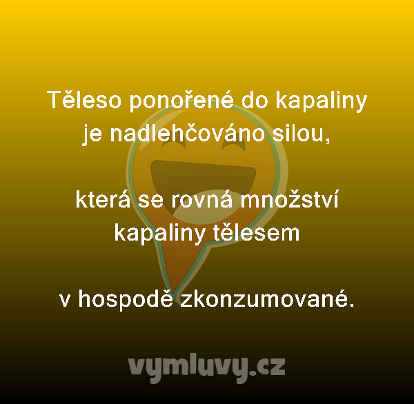 Těleso ponořené do kapaliny je nadlehčováno silou, 

která se rovná množství kapaliny tělesem
v hospodě zkonzumované. 