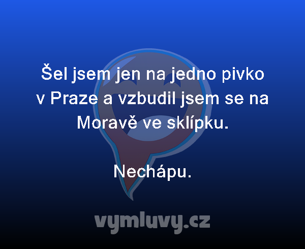 Šel jsem jen na jedno pivko v Praze a vzbudil jsem se na Moravě ve sklípku.
Nechápu. 