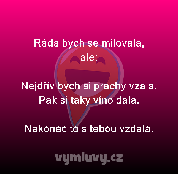 Ráda bych se milovala,
ale:

Nejdřív bych si prachy vzala.
Pak si taky víno dala.
Nakonec to s tebou vzdala. 
