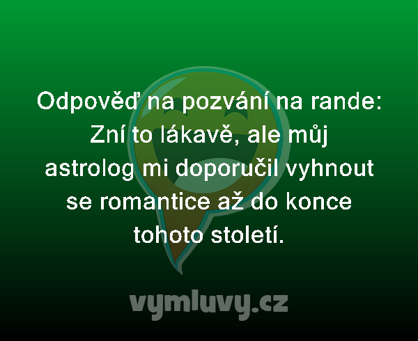 Odpověď na pozvání na rande:

Zní to lákavě, ale můj astrolog mi doporučil vyhnout se romantice až do konce tohoto století.