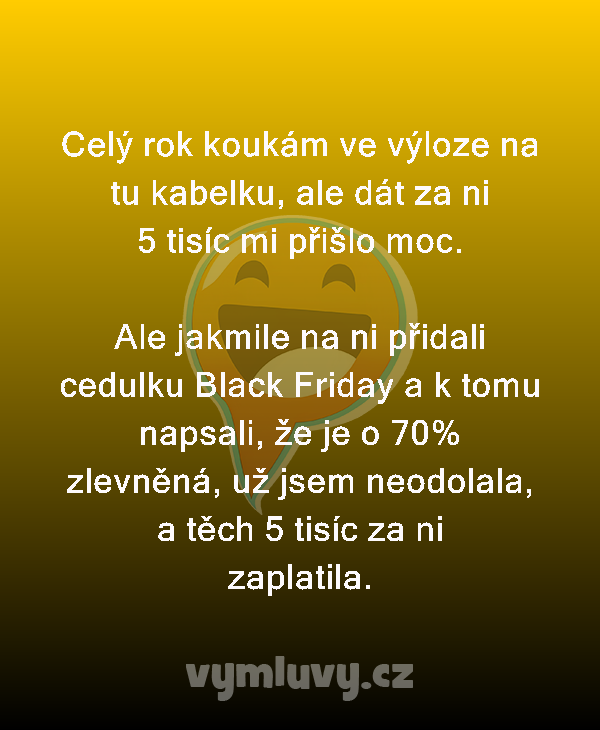 Celý rok koukám ve výloze na tu kabelku, ale dát za ni 5 tisíc mi přišlo moc.

Ale jakmile na ni přidali cedulku Black Friday a k tomu napsali, že je o 70% zlevněná, už jsem neodolala, a těch 5 tisíc za ni zaplatila.