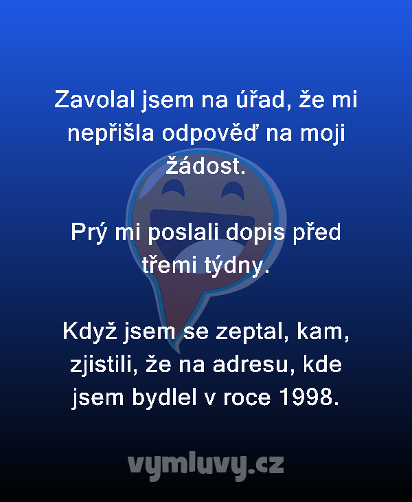 Zavolal jsem na úřad, že mi nepřišla odpověď na moji žádost.

Prý mi poslali dopis před třemi týdny.

Když jsem se zeptal, kam, zjistili, že na adresu, kde jsem bydlel v roce 1998.