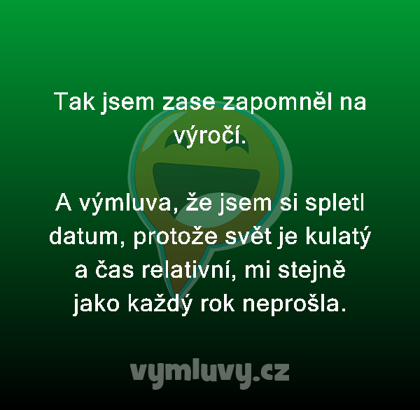 Tak jsem zase zapomněl na výročí.

A výmluva, že jsem si spletl datum, protože svět je kulatý a čas relativní, mi stejně jako každý rok neprošla.