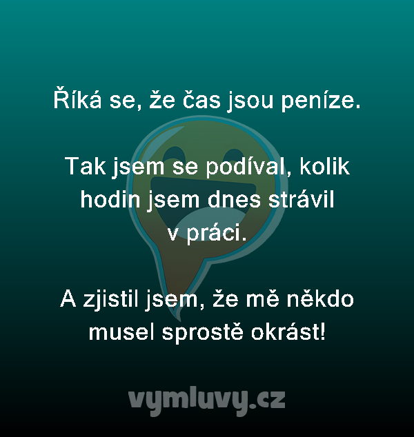 Říká se, že čas jsou peníze.

Tak jsem se podíval, kolik hodin jsem dnes strávil v práci.

A zjistil jsem, že mě někdo musel sprostě okrást!
