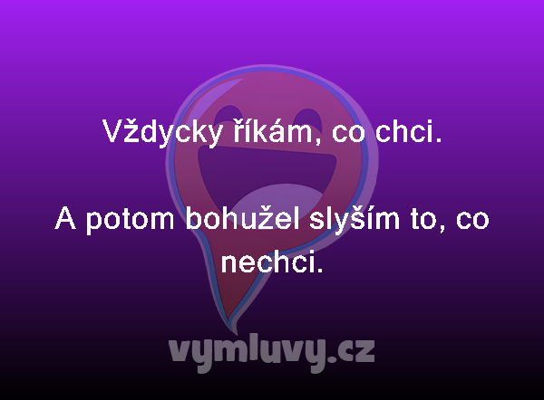 Vždycky říkám, co chci.

A potom bohužel slyším to, co nechci. 