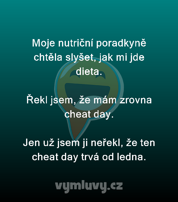 Moje nutriční poradkyně chtěla slyšet, jak mi jde dieta.

Řekl jsem, že mám zrovna cheat day.

Jen už jsem ji neřekl, že ten cheat day trvá od ledna.