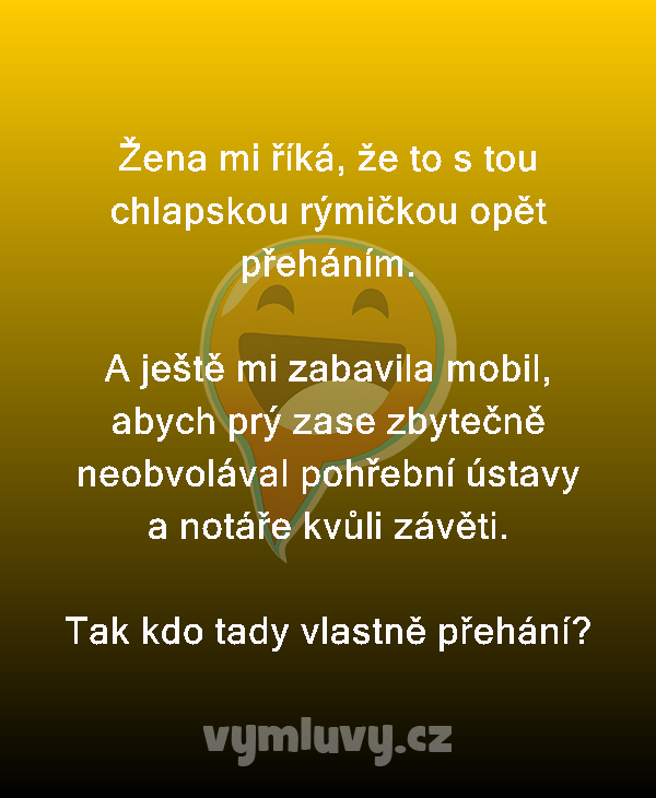 Žena mi říká, že to s tou chlapskou rýmičkou opět přeháním.

A ještě mi zabavila mobil, abych prý zase zbytečně neobvolával pohřební ústavy a notáře kvůli závěti.
Tak kdo tady vlastně přehání?