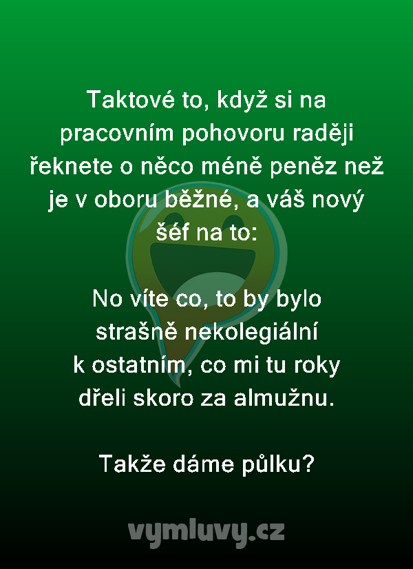 Taktové to, když si na pracovním pohovoru raději řeknete o něco méně peněz než je v oboru běžné, a váš nový šéf na to:

No víte co, to by bylo strašně nekolegiální k ostatním, co mi tu roky dřeli skoro za almužnu.
Takže dáme půlku?