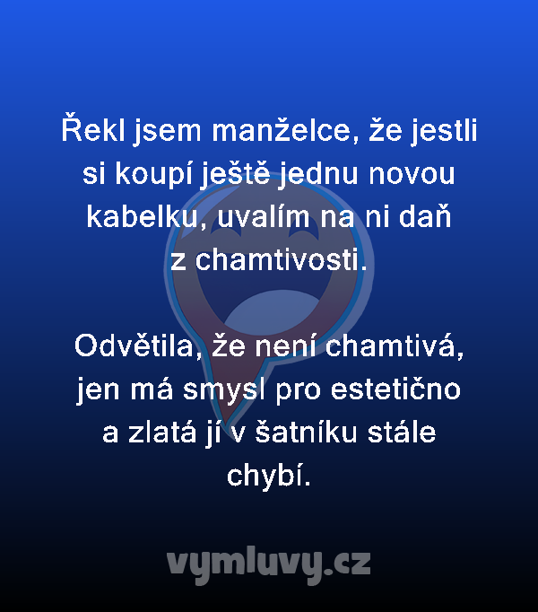 Řekl jsem manželce, že jestli si koupí ještě jednu novou kabelku, uvalím na ni daň z chamtivosti.

Odvětila, že není chamtivá, jen má smysl pro estetično a zlatá jí v šatníku stále chybí. 