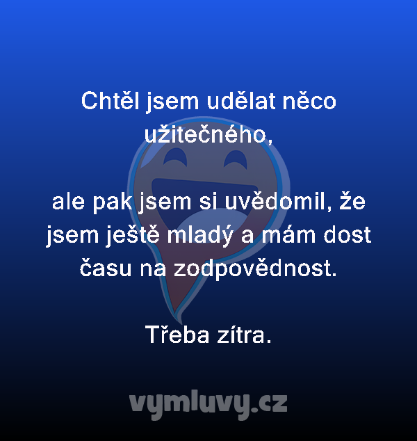 Chtěl jsem udělat něco užitečného,

ale pak jsem si uvědomil, že jsem ještě mladý a mám dost času na zodpovědnost.
Třeba zítra.