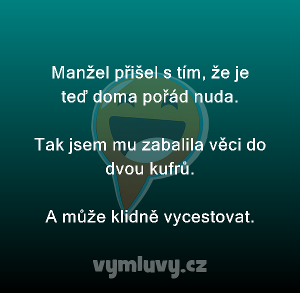 Manžel přišel s tím, že je teď doma pořád nuda.

Tak jsem mu zabalila věci do dvou kufrů.
A může klidně vycestovat.