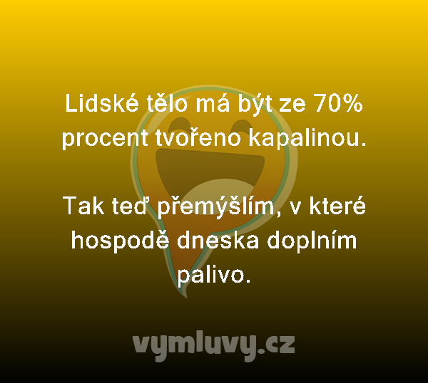 Lidské tělo má být ze 70% procent tvořeno kapalinou.

Tak teď přemýšlím, v které hospodě dneska doplním palivo. 