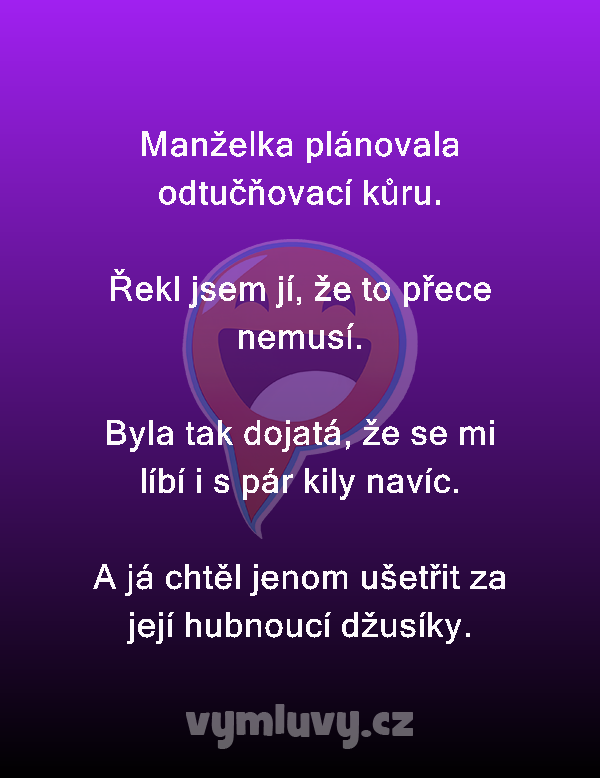 Manželka plánovala odtučňovací kůru.

Řekl jsem jí, že to přece nemusí.

Byla tak dojatá, že se mi líbí i s pár kily navíc.

A já chtěl jenom ušetřit za její hubnoucí džusíky. 