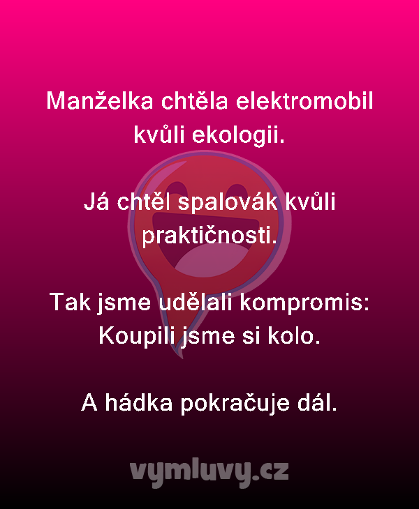 Manželka chtěla elektromobil kvůli ekologii.

Já chtěl spalovák kvůli praktičnosti.

Tak jsme udělali kompromis:
Koupili jsme si kolo.
A hádka pokračuje dál.