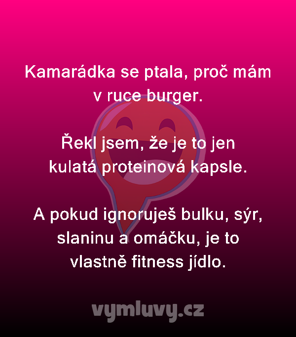 Kamarádka se ptala, proč mám v ruce burger.

Řekl jsem, že je to jen kulatá proteinová kapsle.

A pokud ignoruješ bulku, sýr, slaninu a omáčku, je to vlastně fitness jídlo.