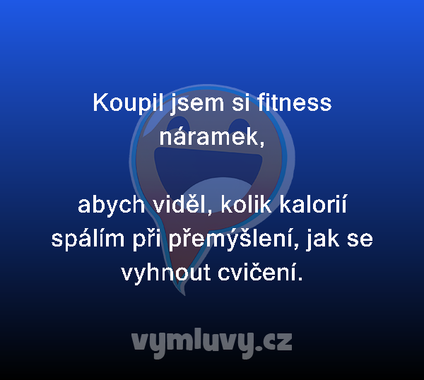 Koupil jsem si fitness náramek, 

abych viděl, kolik kalorií spálím při přemýšlení, jak se vyhnout cvičení.