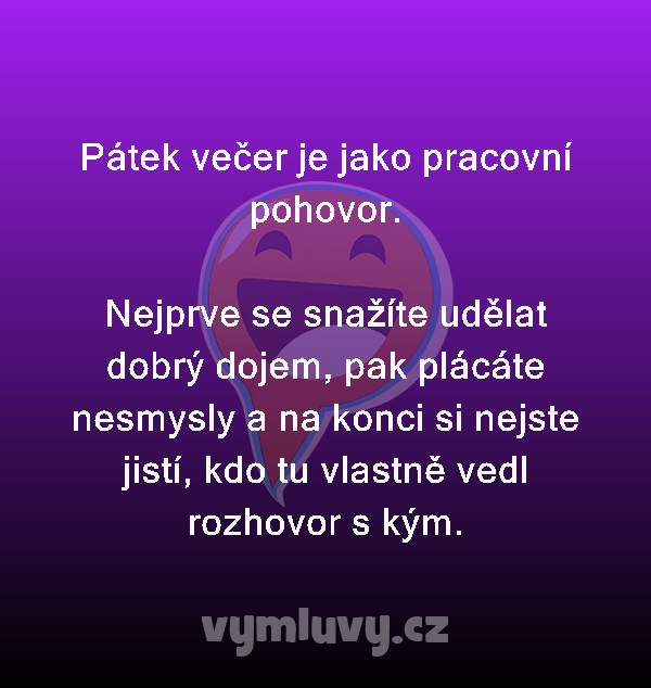 Pátek večer je jako pracovní pohovor.

Nejprve se snažíte udělat dobrý dojem, pak plácáte nesmysly a na konci si nejste jistí, kdo tu vlastně vedl rozhovor s kým.