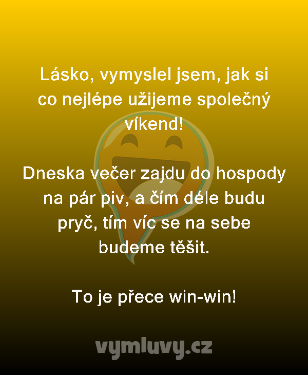 Lásko, vymyslel jsem, jak si co nejlépe užijeme společný víkend!

Dneska večer zajdu do hospody na pár piv, a čím déle budu pryč, tím víc se na sebe budeme těšit.
To je přece win-win!