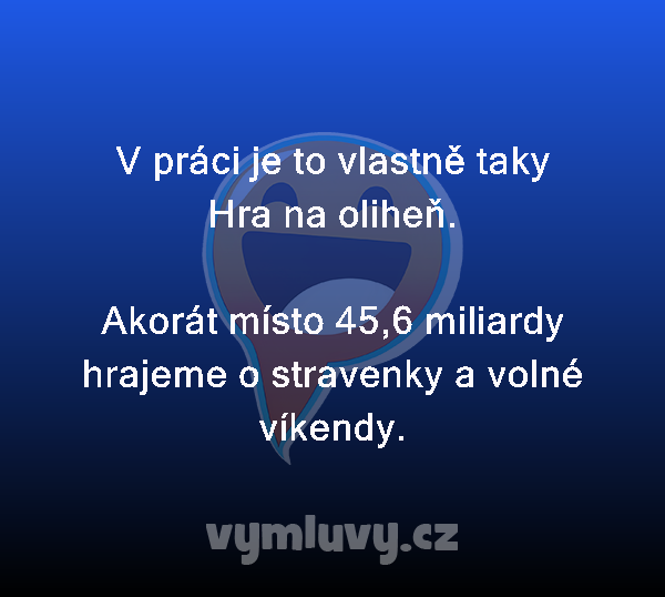 V práci je to vlastně taky Hra na oliheň.

Akorát místo 45,6 miliardy hrajeme o stravenky a volné víkendy.