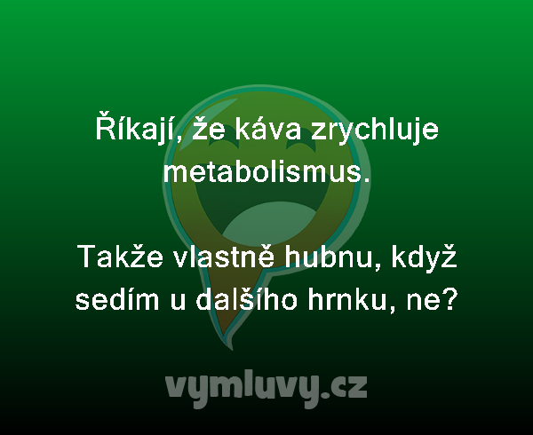 Říkají, že káva zrychluje metabolismus.

Takže vlastně hubnu, když sedím u dalšího hrnku, ne?