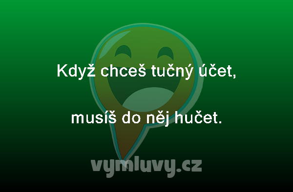 Když chceš tučný účet,
musíš do něj hučet. 