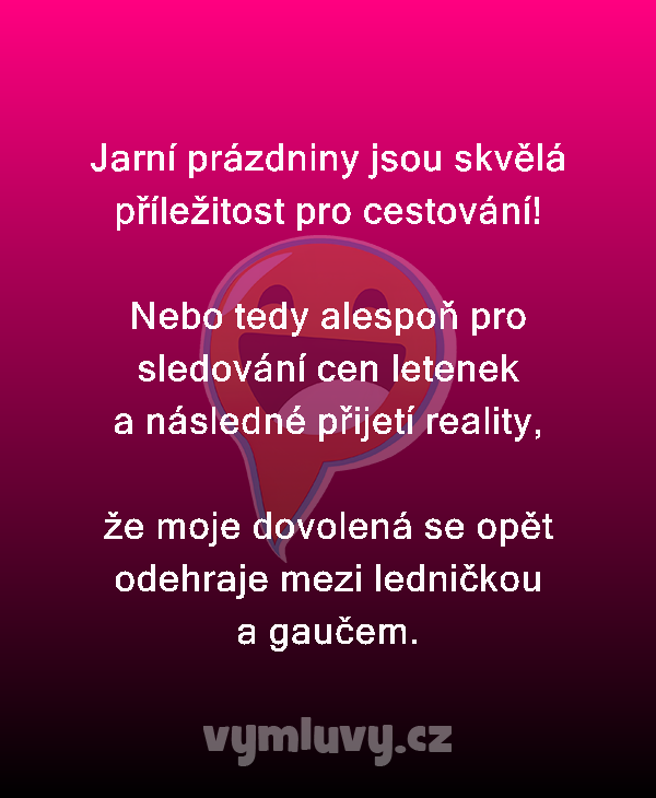 Jarní prázdniny jsou skvělá příležitost pro cestování!

Nebo tedy alespoň pro sledování cen letenek a následné přijetí reality,

že moje dovolená se opět odehraje mezi ledničkou a gaučem.