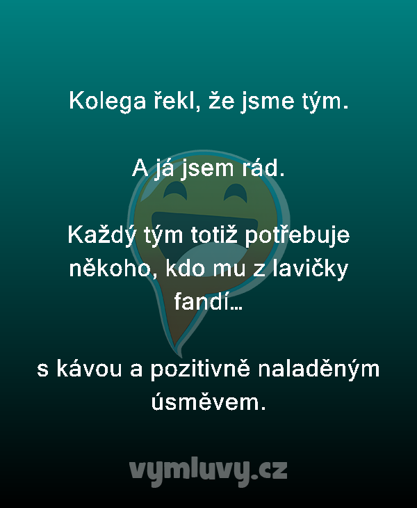 Kolega řekl, že jsme tým.

A já jsem rád.

Každý tým totiž potřebuje někoho, kdo mu z lavičky fandí…

s kávou a pozitivně naladěným úsměvem.