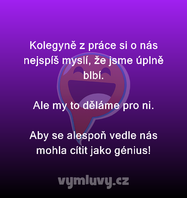 Kolegyně z práce si o nás nejspíš myslí, že jsme úplně blbí.

Ale my to děláme pro ni.

Aby se alespoň vedle nás mohla cítit jako génius!