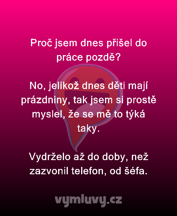 Proč jsem dnes přišel do práce pozdě?

No, jelikož dnes děti mají prázdniny, tak jsem si prostě myslel, že se mě to týká taky.

Vydrželo až do doby, než zazvonil telefon, od šéfa.