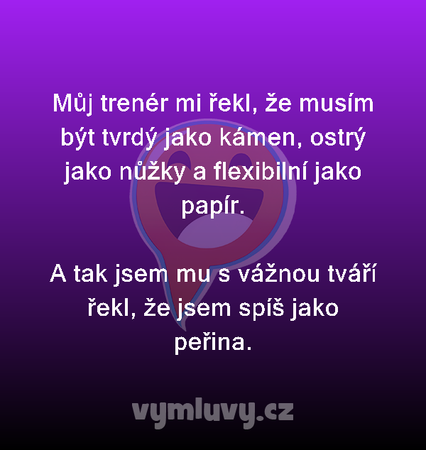 Můj trenér mi řekl, že musím být tvrdý jako kámen, ostrý jako nůžky a flexibilní jako papír.

A tak jsem mu s vážnou tváří řekl, že jsem spíš jako peřina.