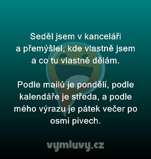 Seděl jsem v kanceláři a přemýšlel, kde vlastně jsem a co tu vlastně dělám.

Podle mailů je pondělí, podle kalendáře je středa, a podle mého výrazu je pátek večer po osmi pivech.