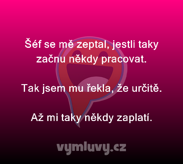 Šéf se mě zeptal, jestli taky začnu někdy pracovat.

Tak jsem mu řekla, že určitě.
Až mi taky někdy zaplatí. 