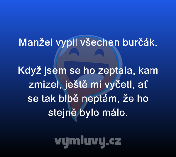 Manžel vypil všechen burčák.

Když jsem se ho zeptala, kam zmizel, ještě mi vyčetl, ať se tak blbě neptám, že ho stejně bylo málo. 