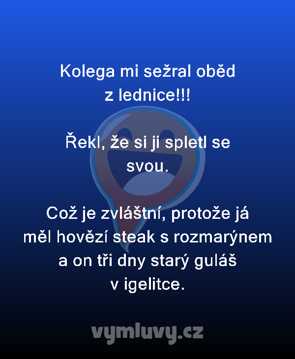 Kolega mi sežral oběd z lednice!!!

Řekl, že si ji spletl se svou.

Což je zvláštní, protože já měl hovězí steak s rozmarýnem a on tři dny starý guláš v igelitce.