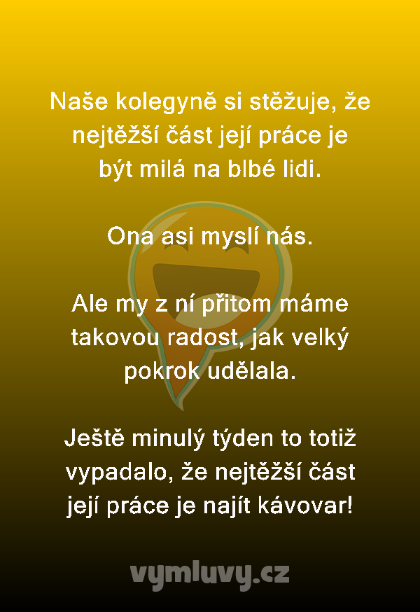 Naše kolegyně si stěžuje, že nejtěžší část její práce je být milá na blbé lidi.

Ona asi myslí nás.

Ale my z ní přitom máme takovou radost, jak velký pokrok udělala.

Ještě minulý týden to totiž vypadalo, že nejtěžší část její práce je najít kávovar!