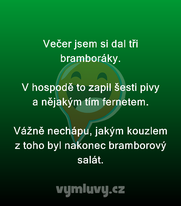 Večer jsem si dal tři bramboráky.

V hospodě to zapil šesti pivy a nějakým tím fernetem.

Vážně nechápu, jakým kouzlem z toho byl nakonec bramborový salát. 