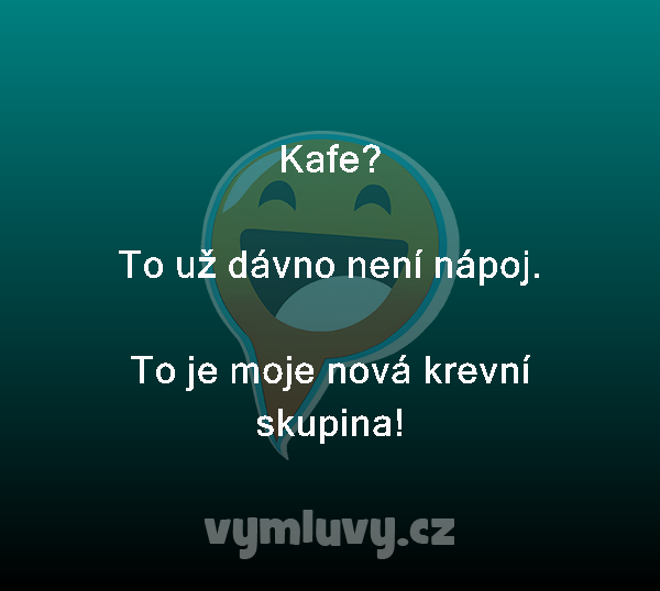 Kafe?

To už dávno není nápoj.

To je moje nová krevní skupina!