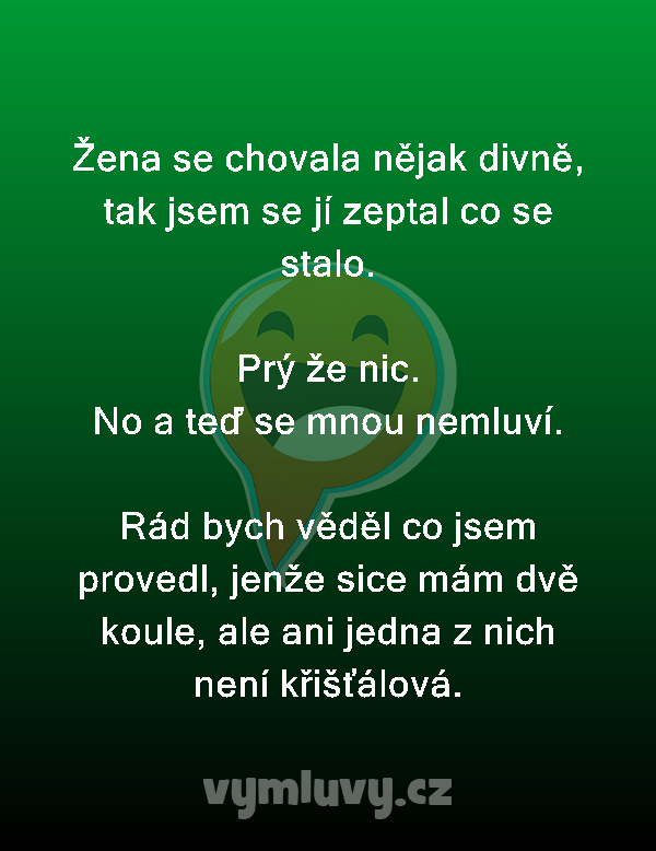 Žena se chovala nějak divně, tak jsem se jí zeptal co se stalo.

Prý že nic.
No a teď se mnou nemluví.

Rád bych věděl co jsem provedl, jenže sice mám dvě koule, ale ani jedna z nich není křišťálová.