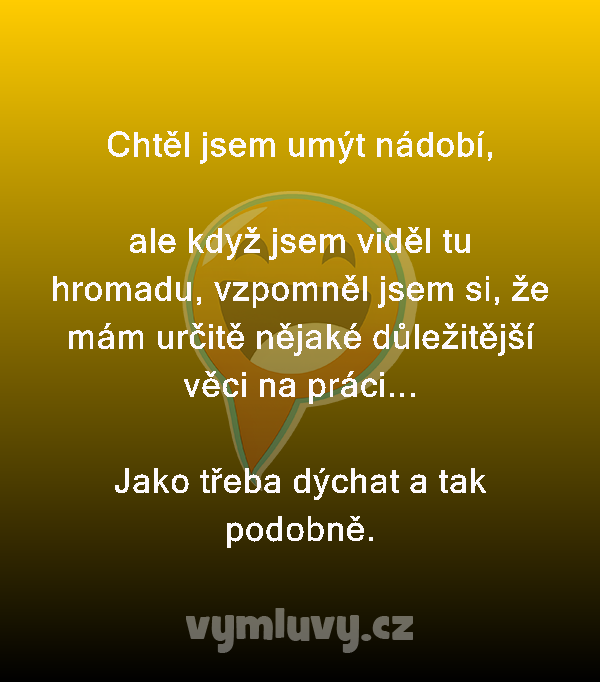 Chtěl jsem umýt nádobí,

ale když jsem viděl tu hromadu, vzpomněl jsem si, že mám určitě nějaké důležitější věci na práci...

Jako třeba dýchat a tak podobně.