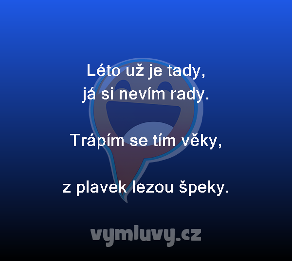 Léto už je tady,
já si nevím rady.

Trápím se tím věky,
z plavek lezou špeky. 