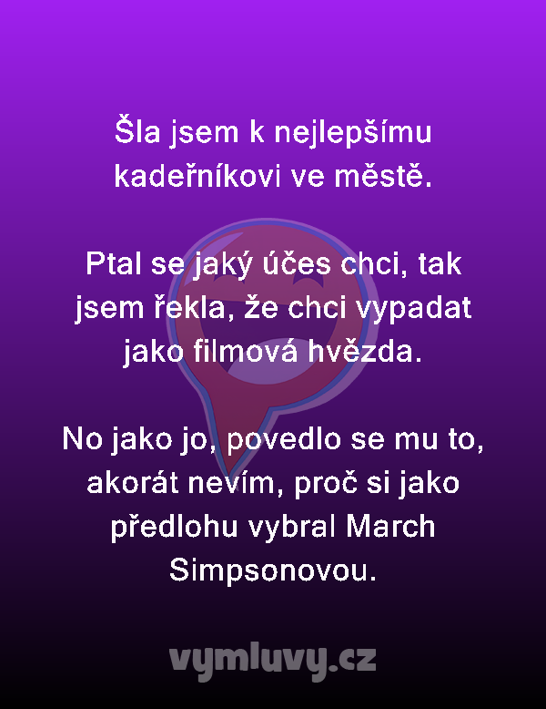 Šla jsem k nejlepšímu kadeřníkovi ve městě.

Ptal se jaký účes chci, tak jsem řekla, že chci vypadat jako filmová hvězda.

No jako jo, povedlo se mu to, akorát nevím, proč si jako předlohu vybral March Simpsonovou.