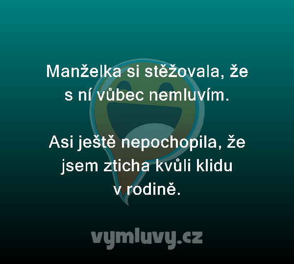 Manželka si stěžovala, že s ní vůbec nemluvím.

Asi ještě nepochopila, že jsem zticha kvůli klidu v rodině. 