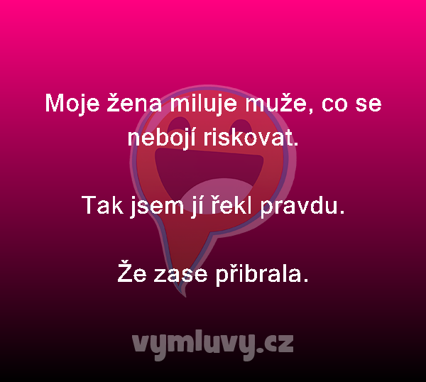 Moje žena miluje muže, co se nebojí riskovat. 

Tak jsem jí řekl pravdu.
Že zase přibrala. 