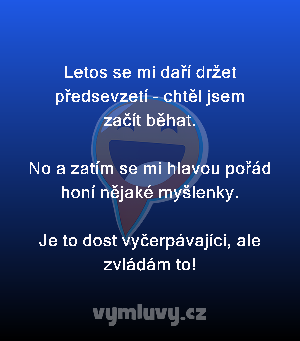 Letos se mi daří držet předsevzetí - chtěl jsem začít běhat.

No a zatím se mi hlavou pořád honí nějaké myšlenky.

Je to dost vyčerpávající, ale zvládám to!