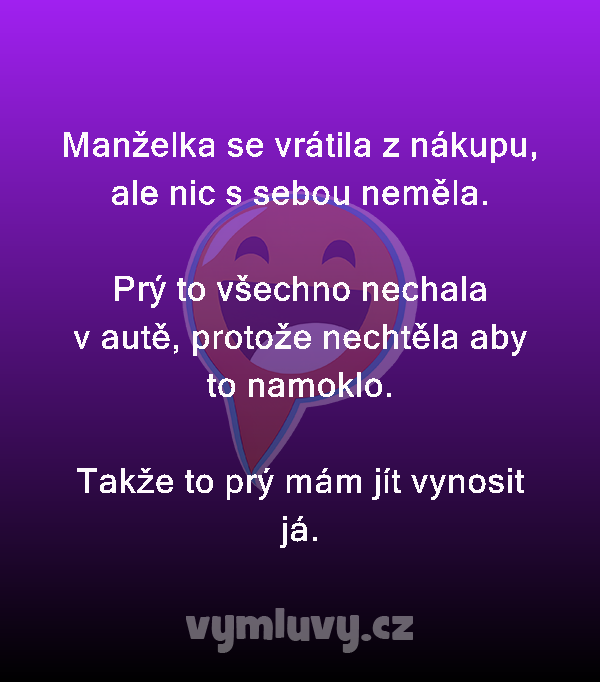 Manželka se vrátila z nákupu, ale nic s sebou neměla.

Prý to všechno nechala v autě, protože nechtěla aby to namoklo.

Takže to prý mám jít vynosit já.
