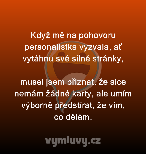 Když mě na pohovoru personalistka vyzvala, ať vytáhnu své silné stránky,

musel jsem přiznat, že sice nemám žádné karty, ale umím výborně předstírat, že vím, co dělám.