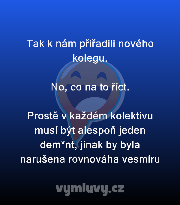 Tak k nám přiřadili nového kolegu.

No, co na to říct.

Prostě v každém kolektivu musí být alespoň jeden dem*nt, jinak by byla narušena rovnováha vesmíru 