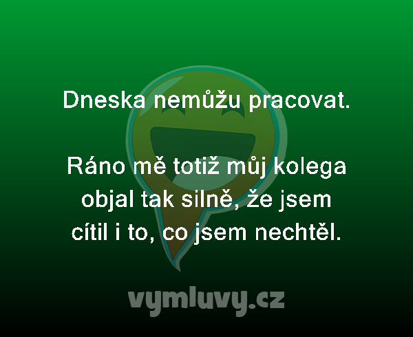 Dneska nemůžu pracovat. 

Ráno mě totiž můj kolega objal tak silně, že jsem cítil i to, co jsem nechtěl.