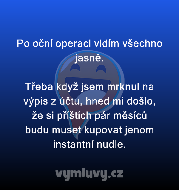 Po oční operaci vidím všechno jasně.

Třeba když jsem mrknul na výpis z účtu, hned mi došlo, že si příštích pár měsíců budu muset kupovat jenom instantní nudle.