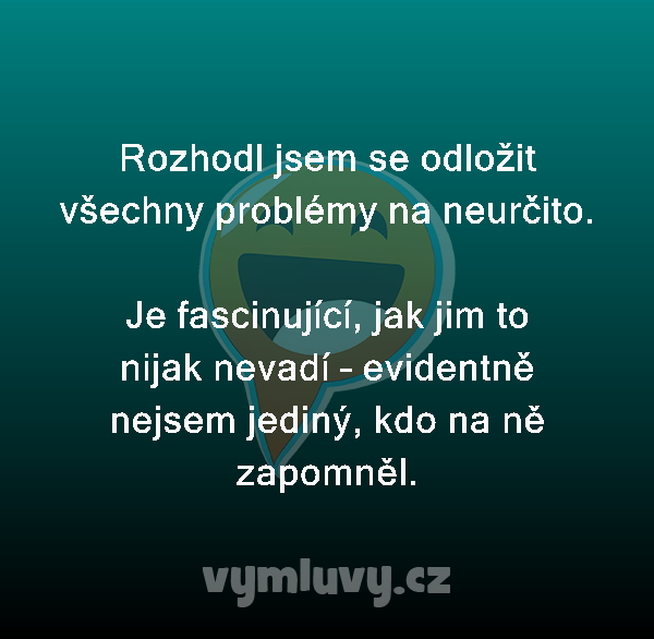 Rozhodl jsem se odložit všechny problémy na neurčito. 

Je fascinující, jak jim to nijak nevadí – evidentně nejsem jediný, kdo na ně zapomněl.